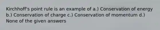 Kirchhoff's point rule is an example of a.) Conservation of energy b.) Conservation of charge c.) Conservation of momentum d.) None of the given answers