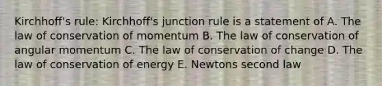 Kirchhoff's rule: Kirchhoff's junction rule is a statement of A. The law of conservation of momentum B. The law of conservation of angular momentum C. The law of conservation of change D. The law of conservation of energy E. Newtons second law