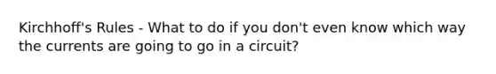 Kirchhoff's Rules - What to do if you don't even know which way the currents are going to go in a circuit?