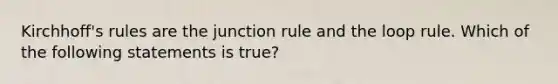 Kirchhoff's rules are the junction rule and the loop rule. Which of the following statements is true?