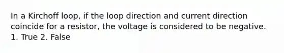 In a Kirchoff loop, if the loop direction and current direction coincide for a resistor, the voltage is considered to be negative. 1. True 2. False