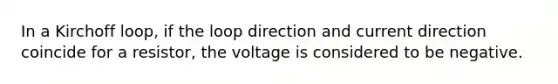 In a Kirchoff loop, if the loop direction and current direction coincide for a resistor, the voltage is considered to be negative.