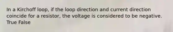 In a Kirchoff loop, if the loop direction and current direction coincide for a resistor, the voltage is considered to be negative. True False