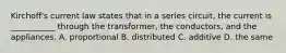 Kirchoff's current law states that in a series circuit, the current is ___________ through the transformer, the conductors, and the appliances. A. proportional B. distributed C. additive D. the same