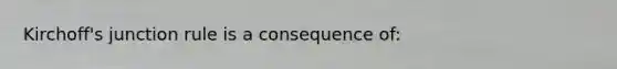 Kirchoff's junction rule is a consequence of: