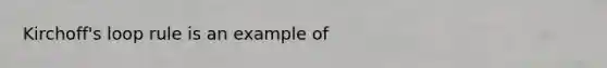 Kirchoff's loop rule is an example of