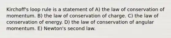 Kirchoff's loop rule is a statement of A) the law of conservation of momentum. B) the law of conservation of charge. C) the law of conservation of energy. D) the law of conservation of angular momentum. E) Newton's second law.