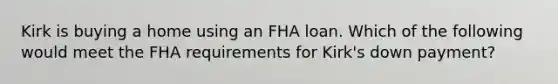 Kirk is buying a home using an FHA loan. Which of the following would meet the FHA requirements for Kirk's down payment?