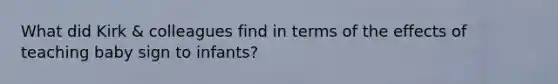 What did Kirk & colleagues find in terms of the effects of teaching baby sign to infants?