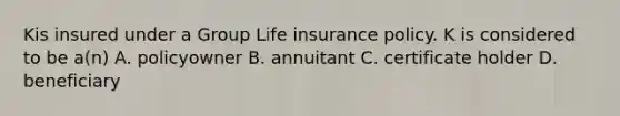 Kis insured under a Group Life insurance policy. K is considered to be a(n) A. policyowner B. annuitant C. certificate holder D. beneficiary