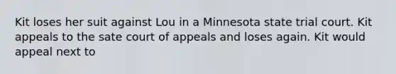 Kit loses her suit against Lou in a Minnesota state trial court. Kit appeals to the sate court of appeals and loses again. Kit would appeal next to