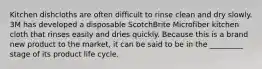 Kitchen dishcloths are often difficult to rinse clean and dry slowly. 3M has developed a disposable ScotchBrite Microfiber kitchen cloth that rinses easily and dries quickly. Because this is a brand new product to the market, it can be said to be in the _________ stage of its product life cycle.