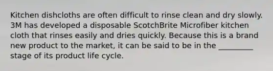 Kitchen dishcloths are often difficult to rinse clean and dry slowly. 3M has developed a disposable ScotchBrite Microfiber kitchen cloth that rinses easily and dries quickly. Because this is a brand new product to the market, it can be said to be in the _________ stage of its product life cycle.