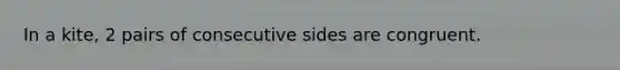 In a kite, 2 pairs of consecutive sides are congruent.