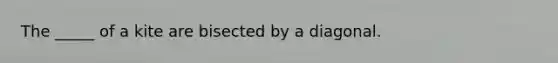 The _____ of a kite are bisected by a diagonal.
