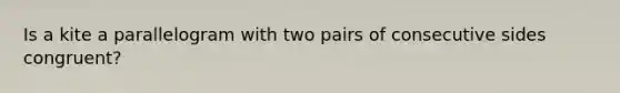 Is a kite a parallelogram with two pairs of consecutive sides congruent?