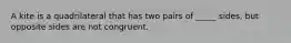 A kite is a quadrilateral that has two pairs of _____ sides, but opposite sides are not congruent.