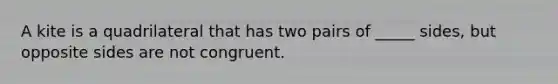 A kite is a quadrilateral that has two pairs of _____ sides, but opposite sides are not congruent.