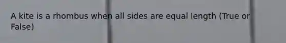 A kite is a rhombus when all sides are equal length (True or False)