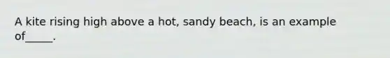 A kite rising high above a hot, sandy beach, is an example of_____.