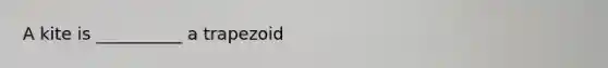 A kite is __________ a trapezoid