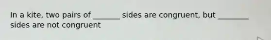 In a kite, two pairs of _______ sides are congruent, but ________ sides are not congruent