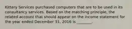 Kittery Services purchased computers that are to be used in its consultancy services. Based on the matching​ principle, the related account that should appear on the income statement for the year ended December​ 31, 2016 is​ ________.