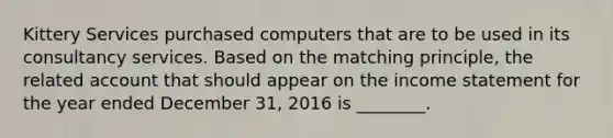 Kittery Services purchased computers that are to be used in its consultancy services. Based on the matching​ principle, the related account that should appear on the <a href='https://www.questionai.com/knowledge/kCPMsnOwdm-income-statement' class='anchor-knowledge'>income statement</a> for the year ended December​ 31, 2016 is​ ________.