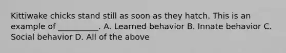 Kittiwake chicks stand still as soon as they hatch. This is an example of __________. A. Learned behavior B. Innate behavior C. Social behavior D. All of the above