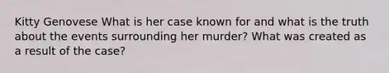 Kitty Genovese What is her case known for and what is the truth about the events surrounding her murder? What was created as a result of the case?