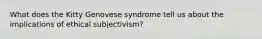 What does the Kitty Genovese syndrome tell us about the implications of ethical subjectivism?