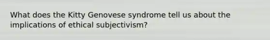 What does the Kitty Genovese syndrome tell us about the implications of ethical subjectivism?