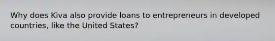 Why does Kiva also provide loans to entrepreneurs in developed countries, like the United States?