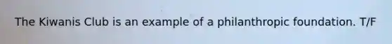 The Kiwanis Club is an example of a philanthropic foundation. T/F