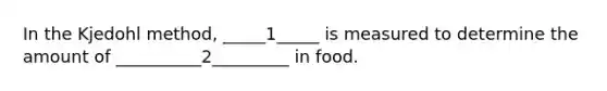 In the Kjedohl method, _____1_____ is measured to determine the amount of __________2_________ in food.