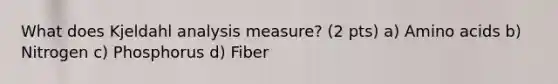 What does Kjeldahl analysis measure? (2 pts) a) Amino acids b) Nitrogen c) Phosphorus d) Fiber