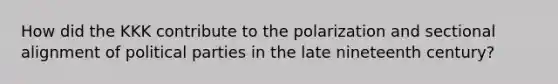 How did the KKK contribute to the polarization and sectional alignment of political parties in the late nineteenth century?