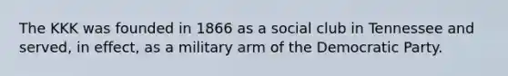 The KKK was founded in 1866 as a social club in Tennessee and served, in effect, as a military arm of the Democratic Party.