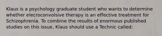 Klaus is a psychology graduate student who wants to determine whether elecroconvolsive therapy is an effective treatment for Schizophrenia. To combine the results of enormous published studies on this issue, Klaus should use a Technic called: