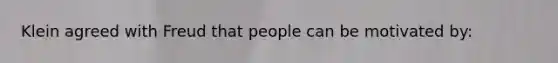 Klein agreed with Freud that people can be motivated by: