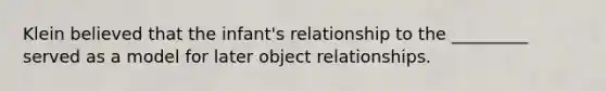 Klein believed that the infant's relationship to the _________ served as a model for later object relationships.