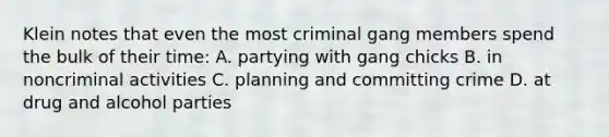 Klein notes that even the most criminal gang members spend the bulk of their time: A. partying with gang chicks B. in noncriminal activities C. planning and committing crime D. at drug and alcohol parties