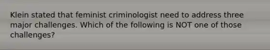 Klein stated that feminist criminologist need to address three major challenges. Which of the following is NOT one of those challenges?