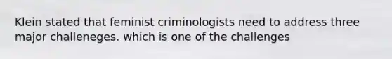 Klein stated that feminist criminologists need to address three major challeneges. which is one of the challenges