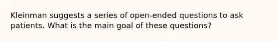 Kleinman suggests a series of open-ended questions to ask patients. What is the main goal of these questions?