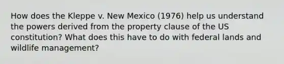 How does the Kleppe v. New Mexico (1976) help us understand the powers derived from the property clause of the US constitution? What does this have to do with federal lands and wildlife management?