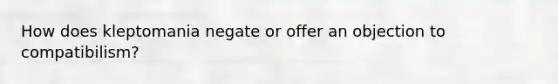 How does kleptomania negate or offer an objection to compatibilism?