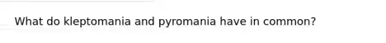 What do kleptomania and pyromania have in common?