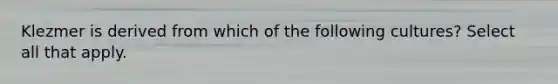 Klezmer is derived from which of the following cultures? Select all that apply.