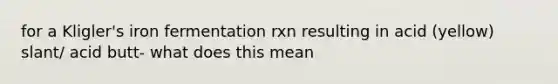 for a Kligler's iron fermentation rxn resulting in acid (yellow) slant/ acid butt- what does this mean